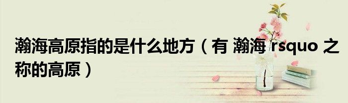 瀚海高原指的是什么地方(有 瀚海 rsquo 之称的高原)