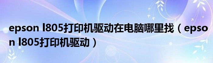 epson l805打印机驱动在电脑哪里找(epson l805打印机驱动)