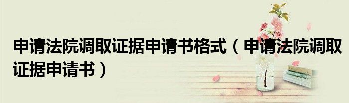 申请法院调取证据申请书格式(申请法院调取证据申请书)