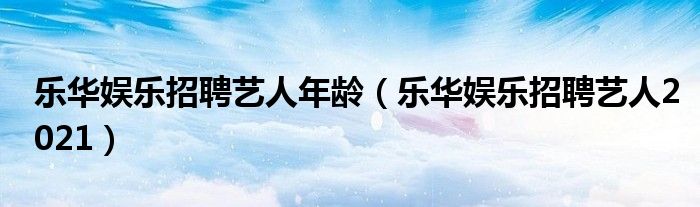 乐华娱乐招聘艺人年龄（乐华娱乐招聘艺人2021）
