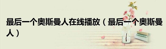 最后一个奥斯曼人在线播放(最后一个奥斯曼人)
