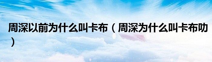 周深以前为什么叫卡布(周深为什么叫卡布叻)