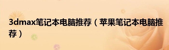 3dmax笔记本电脑推荐(苹果笔记本电脑推荐)