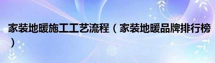 家装地暖施工工艺流程(家装地暖品牌排行榜)
