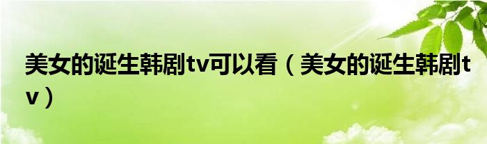 美女的诞生韩剧tv可以看(美女的诞生韩剧tv)