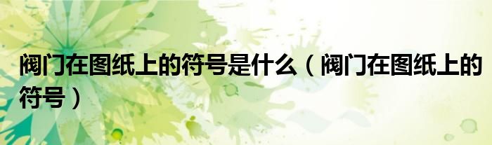 阀门在图纸上的符号是什么(阀门在图纸上的符号)