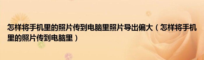 怎样将手机里的照片传到电脑里照片导出偏大(怎样将手机里的照片传到电脑里)