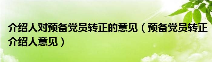 介绍人对预备党员转正的意见(预备党员转正介绍人意见)
