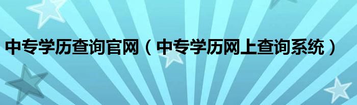 中专学历查询官网(中专学历网上查询系统)