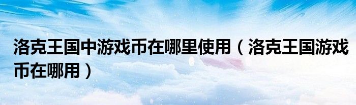 洛克王国中游戏币在哪里使用(洛克王国游戏币在哪用)