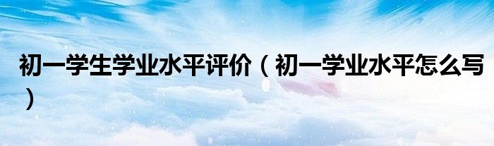 初一学生学业水平评价(初一学业水平怎么写)