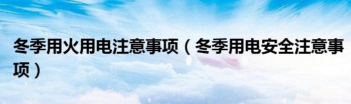 冬季用火用电注意事项(冬季用电安全注意事项)