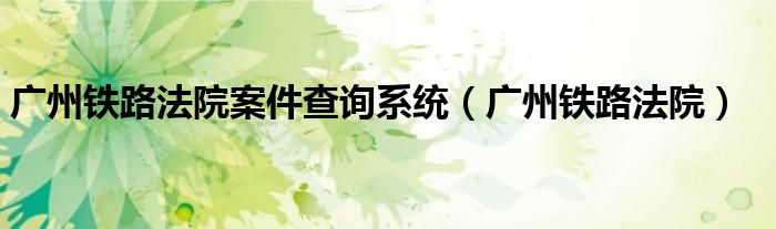 广州铁路法院案件查询系统(广州铁路法院)