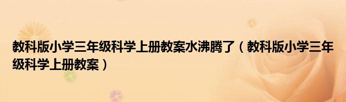 教科版小学三年级科学上册教案水沸腾了(教科版小学三年级科学上册教案)