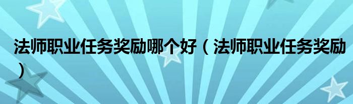 法师职业任务奖励哪个好(法师职业任务奖励)
