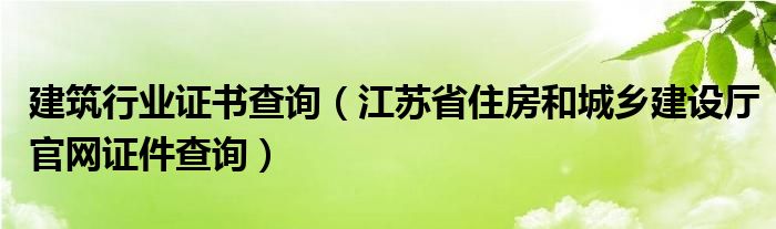 建筑行业证书查询(江苏省住房和城乡建设厅官网证件查询)