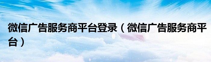微信广告服务商平台登录(微信广告服务商平台)