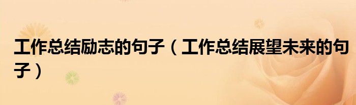 工作总结励志的句子(工作总结展望未来的句子)
