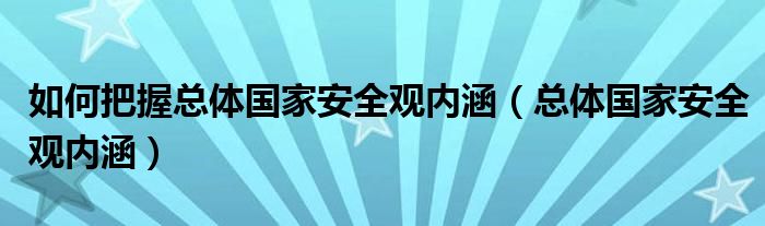 如何把握总体国家安全观内涵(总体国家安全观内涵)