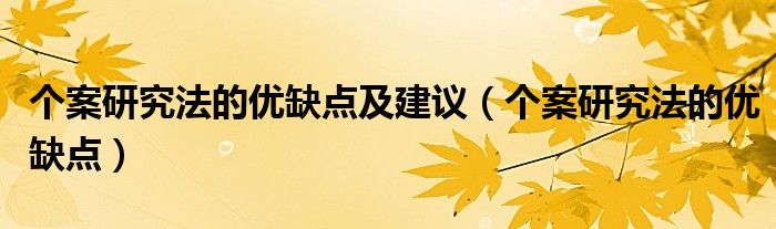 个案研究法的优缺点及建议(个案研究法的优缺点)