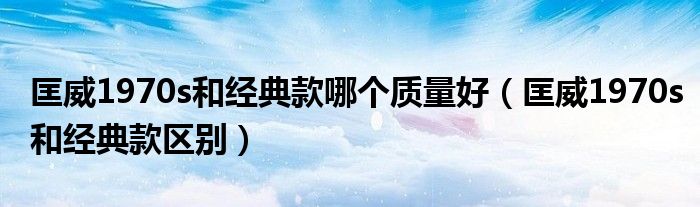 匡威1970s和经典款哪个质量好(匡威1970s和经典款区别)