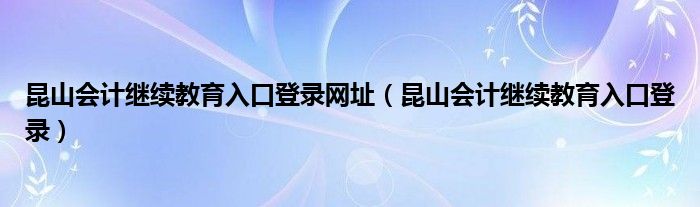 昆山会计继续教育入口登录网址(昆山会计继续教育入口登录)