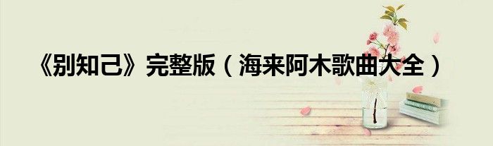 《别知己》完整版(海来阿木歌曲大全)