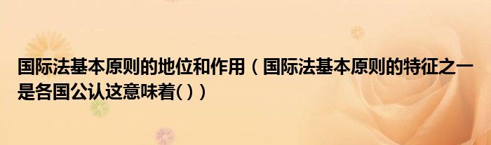 国际法基本原则的地位和作用(国际法基本原则的特征之一是各国公认这意味着( ))