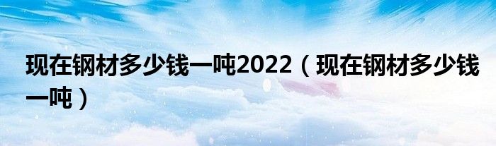 现在钢材多少钱一吨2022(现在钢材多少钱一吨)