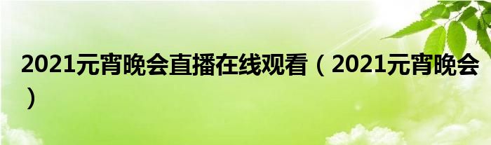 2021元宵晚会直播在线观看(2021元宵晚会)