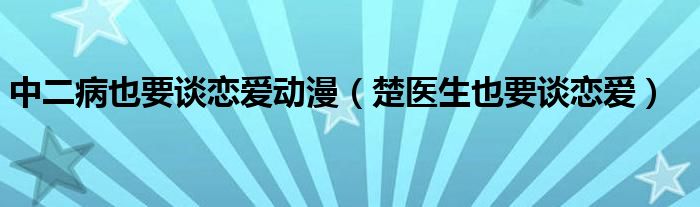 中二病也要谈恋爱动漫(楚医生也要谈恋爱)