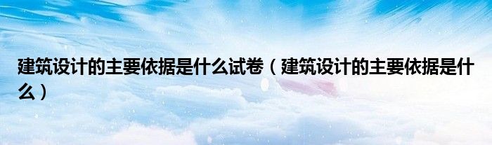 建筑设计的主要依据是什么试卷(建筑设计的主要依据是什么)