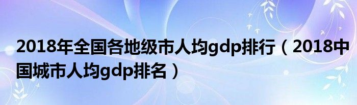 2018年全国各地级市人均gdp排行(2018中国城市人均gdp排名)