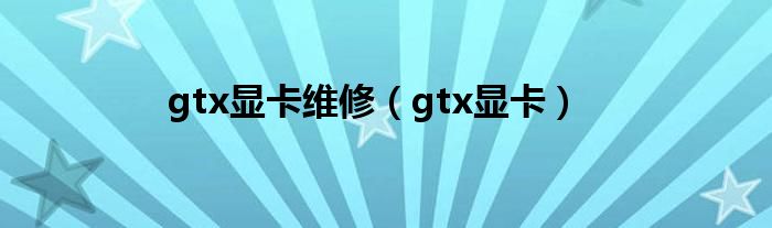 gtx显卡维修(gtx显卡)