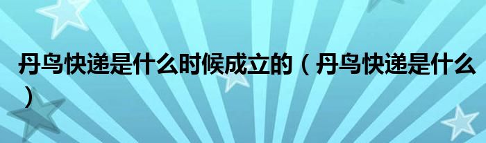 丹鸟快递是什么时候成立的(丹鸟快递是什么)