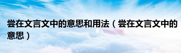 尝在文言文中的意思和用法(尝在文言文中的意思)