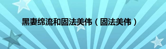 黑妻绵流和固法美伟(固法美伟)