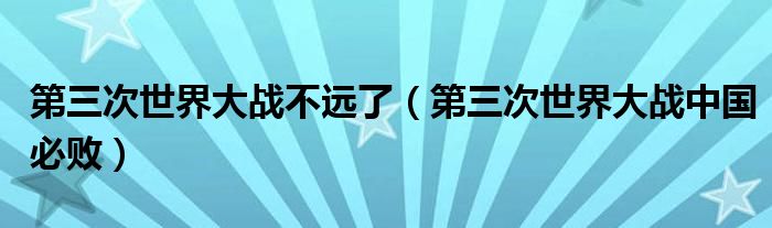 第三次世界大战不远了(第三次世界大战中国必败)
