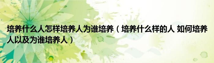培养什么人怎样培养人为谁培养(培养什么样的人 如何培养人以及为谁培养人)