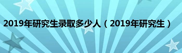 2019年研究生录取多少人(2019年研究生)