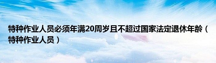 特种作业人员必须年满20周岁且不超过国家法定退休年龄(特种作业人员)