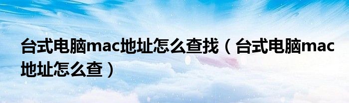 台式电脑mac地址怎么查找(台式电脑mac地址怎么查)