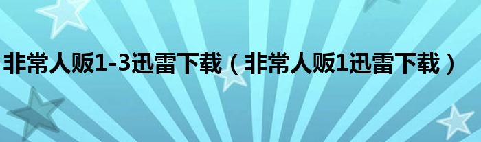 非常人贩1-3迅雷下载(非常人贩1迅雷下载)