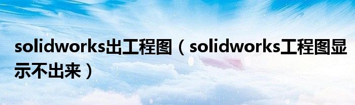 solidworks出工程图(solidworks工程图显示不出来)