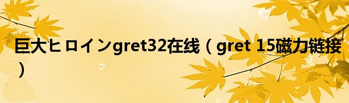 巨大ヒロインgret32在线(gret 15磁力链接)