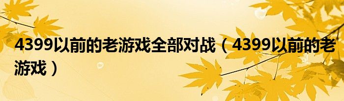4399以前的老游戏全部对战(4399以前的老游戏)