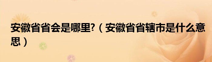 安徽省省会是哪里?(安徽省省辖市是什么意思)