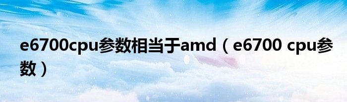 e6700cpu参数相当于amd(e6700 cpu参数)