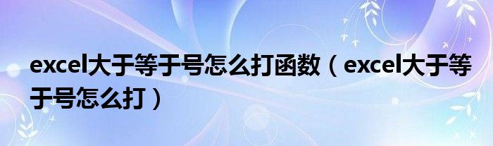 excel大于等于号怎么打函数(excel大于等于号怎么打)