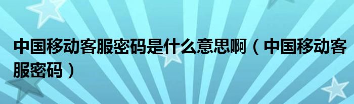 中国移动客服密码是什么意思啊(中国移动客服密码)